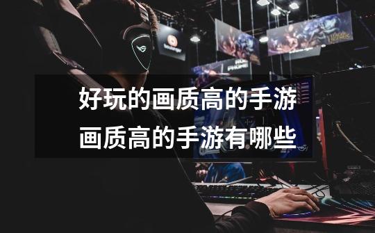 好玩的画质高的手游画质高的手游有哪些-第1张-游戏信息-龙启网