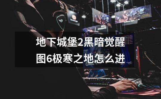 地下城堡2黑暗觉醒图6极寒之地怎么进-第1张-游戏信息-龙启网