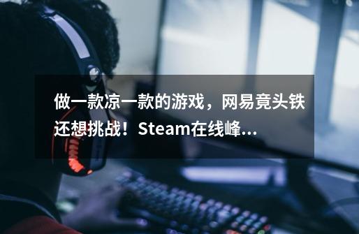 做一款凉一款的游戏,网易竟头铁还想挑战!Steam在线峰值18万-第1张-游戏信息-龙启网