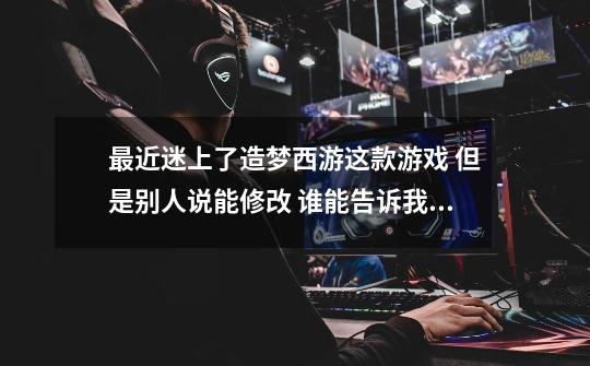 最近迷上了造梦西游这款游戏 但是别人说能修改 谁能告诉我怎么修改-第1张-游戏信息-龙启网