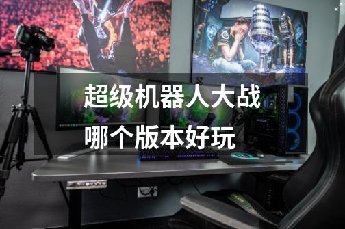 超级机器人大战哪个版本好玩-第1张-游戏信息-龙启网