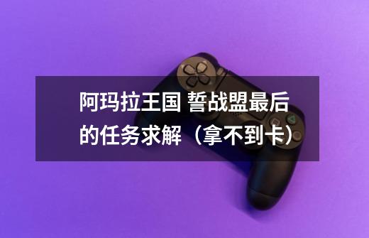 阿玛拉王国 誓战盟最后的任务求解（拿不到卡）-第1张-游戏信息-龙启网