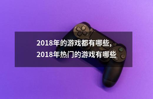 2018年的游戏都有哪些,2018年热门的游戏有哪些-第1张-游戏信息-龙启网