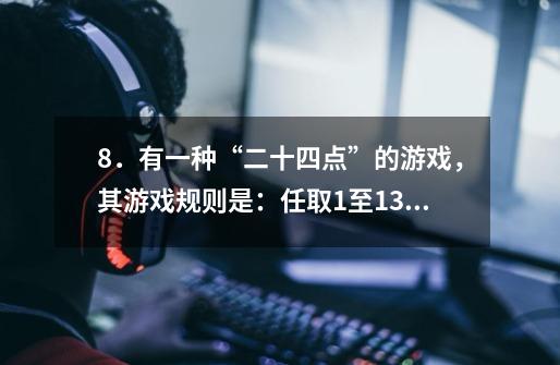 8．有一种“二十四点”的游戏，其游戏规则是：任取1至13之间的自然数四个，将这个四个数（每个数用且只用一-第1张-游戏信息-龙启网