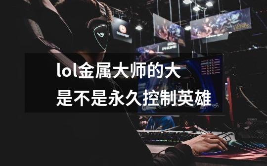 lol金属大师的大是不是永久控制英雄-第1张-游戏信息-龙启网
