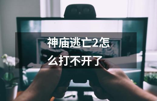 神庙逃亡2怎么打不开了-第1张-游戏信息-龙启网