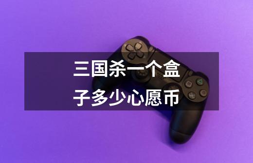 三国杀一个盒子多少心愿币-第1张-游戏信息-龙启网