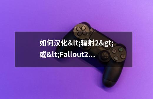 如何汉化<辐射2>或<Fallout2>-第1张-游戏信息-龙启网