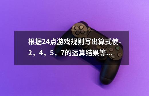 根据24点游戏规则写出算式使-2,4,5,7的运算结果等于24-第1张-游戏信息-龙启网