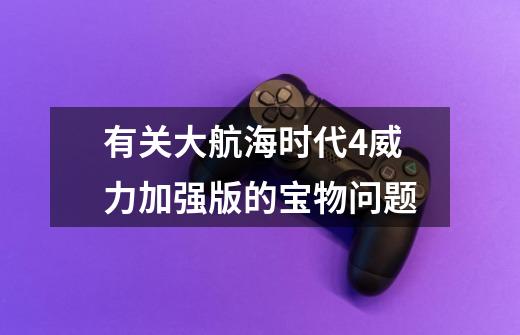有关大航海时代4威力加强版的宝物问题-第1张-游戏信息-龙启网