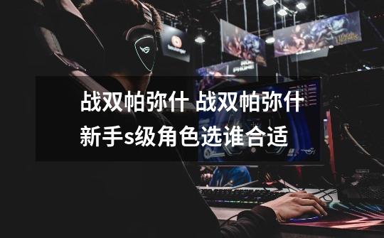 战双帕弥什 战双帕弥什新手s级角色选谁合适-第1张-游戏信息-龙启网