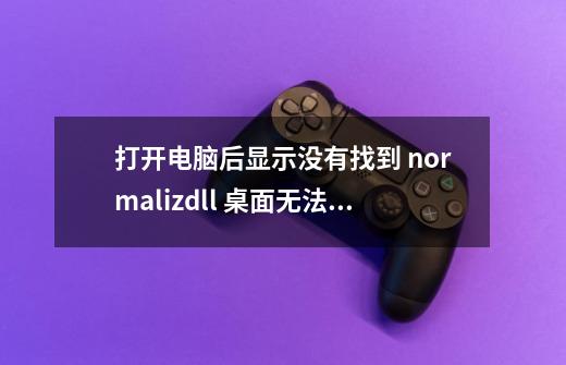 打开电脑后显示没有找到 normaliz.dll 桌面无法显示-第1张-游戏信息-龙启网