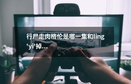 行尸走肉格伦是哪一集和ling'yi'掉下行尸堆里被撕咬的。-第1张-游戏信息-龙启网