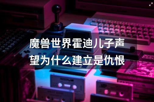 魔兽世界霍迪儿子声望为什么建立是仇恨-第1张-游戏信息-龙启网