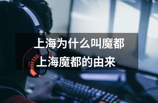 上海为什么叫魔都 上海魔都的由来-第1张-游戏信息-龙启网