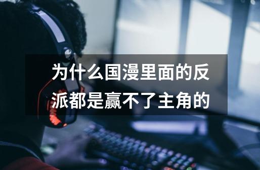 为什么国漫里面的反派都是赢不了主角的-第1张-游戏信息-龙启网