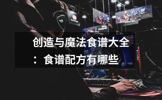 创造与魔法食谱大全:食谱配方有哪些-第1张-游戏信息-龙启网