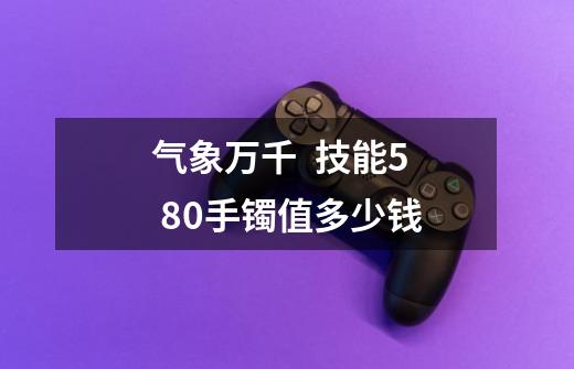 气象万千  技能5  80手镯值多少钱-第1张-游戏信息-龙启网