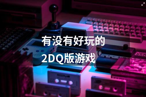有没有好玩的2DQ版游戏-第1张-游戏信息-龙启网