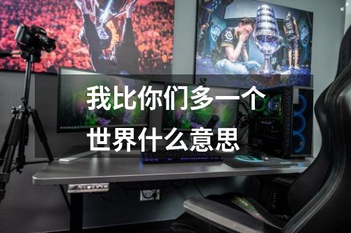 我比你们多一个世界什么意思-第1张-游戏信息-龙启网