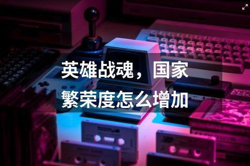 英雄战魂,国家繁荣度怎么增加-第1张-游戏信息-龙启网