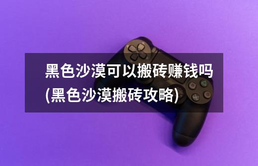 黑色沙漠可以搬砖赚钱吗(黑色沙漠搬砖攻略)-第1张-游戏信息-龙启网