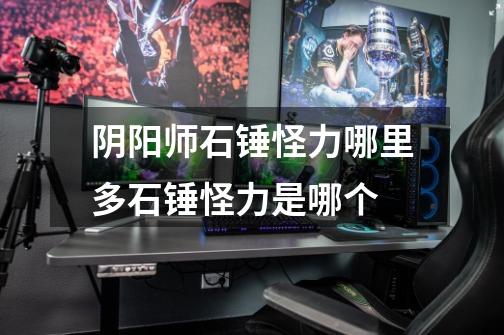 阴阳师石锤怪力哪里多石锤怪力是哪个-第1张-游戏信息-龙启网