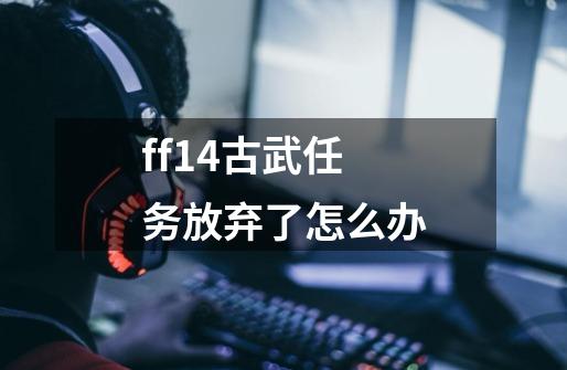 ff14古武任务放弃了怎么办-第1张-游戏信息-龙启网