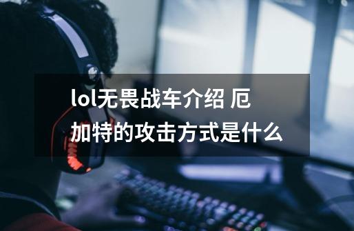 lol无畏战车介绍 厄加特的攻击方式是什么-第1张-游戏信息-龙启网