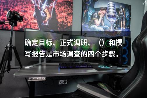 确定目标、正式调研、（）和撰写报告是市场调查的四个步骤。-第1张-游戏信息-龙启网