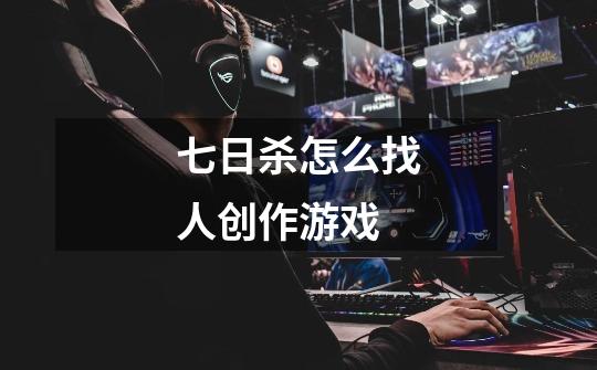 七日杀怎么找人创作游戏-第1张-游戏信息-龙启网