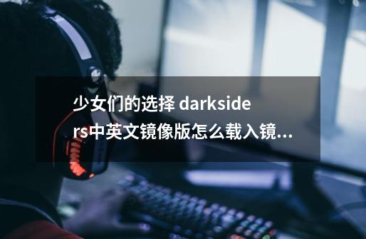 少女们的选择 darksiders中英文镜像版怎么载入镜像-第1张-游戏信息-龙启网