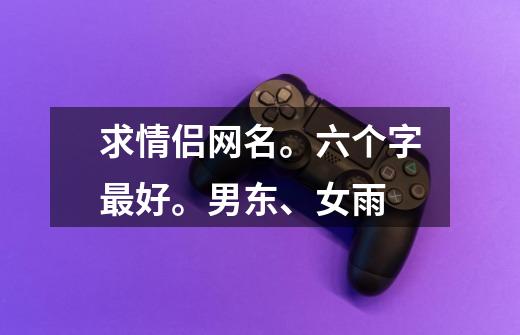 求情侣网名。六个字最好。男东、女雨-第1张-游戏信息-龙启网