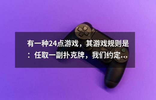有一种24点游戏，其游戏规则是：任取一副扑克牌，我们约定A为1，JQK分别为11、12、13,并规定-第1张-游戏信息-龙启网