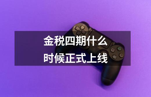 金税四期什么时候正式上线-第1张-游戏信息-龙启网