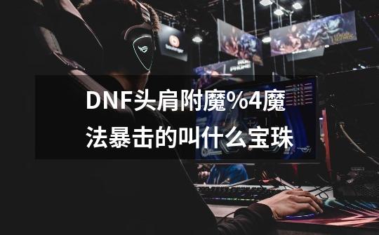DNF头肩附魔%4魔法暴击的叫什么宝珠-第1张-游戏信息-龙启网