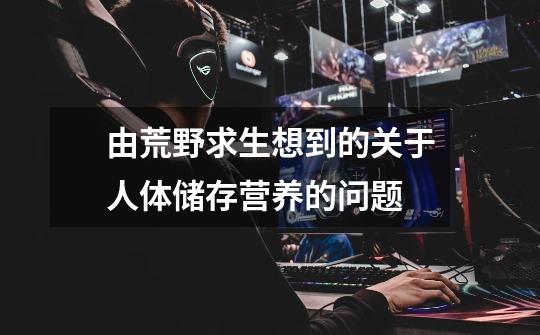 由荒野求生想到的关于人体储存营养的问题-第1张-游戏信息-龙启网