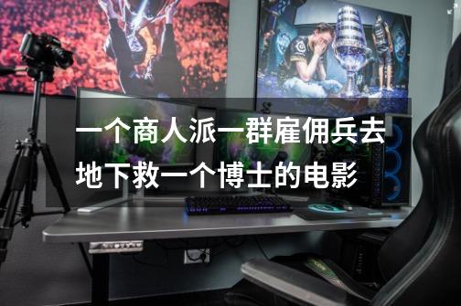 一个商人派一群雇佣兵去地下救一个博士的电影-第1张-游戏信息-龙启网
