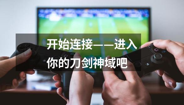 开始连接——进入你的刀剑神域吧-第1张-游戏信息-龙启网