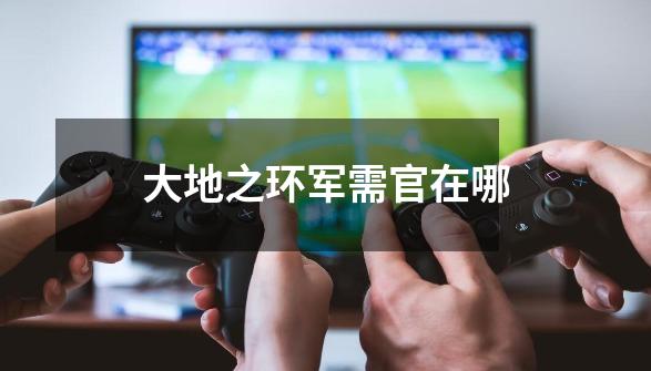 大地之环军需官在哪-第1张-游戏信息-龙启网