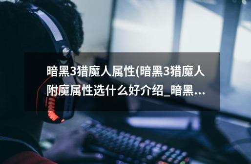 暗黑3猎魔人属性(暗黑3猎魔人附魔属性选什么好介绍_暗黑3猎魔人属性(暗黑3猎魔人附魔属性选什么好是什么-第1张-游戏信息-龙启网