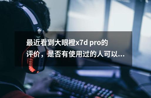 最近看到大眼橙x7d pro的评价,是否有使用过的人可以推荐-第1张-游戏信息-龙启网