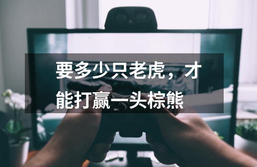 要多少只老虎,才能打赢一头棕熊-第1张-游戏信息-龙启网