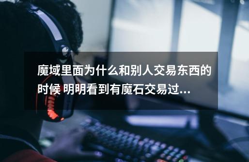 魔域里面为什么和别人交易东西的时候 明明看到有魔石交易过来 交易到我手里的时候却 什么都没有啊-第1张-游戏信息-龙启网