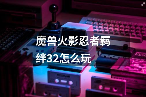 魔兽火影忍者羁绊3.2怎么玩-第1张-游戏信息-龙启网