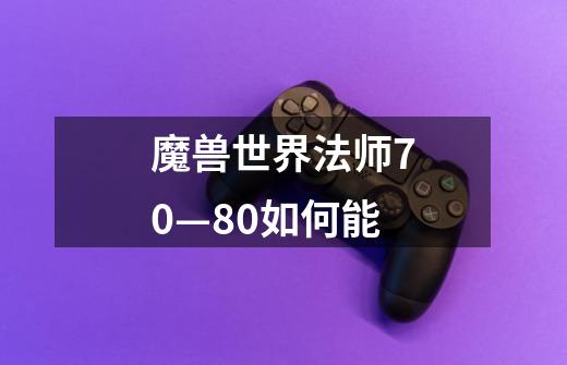 魔兽世界法师70—80如何能-第1张-游戏信息-龙启网