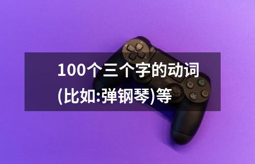 100个三个字的动词(比如:弹钢琴)等-第1张-游戏信息-龙启网
