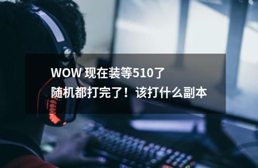 WOW 现在装等510了 随机都打完了！该打什么副本-第1张-游戏信息-龙启网