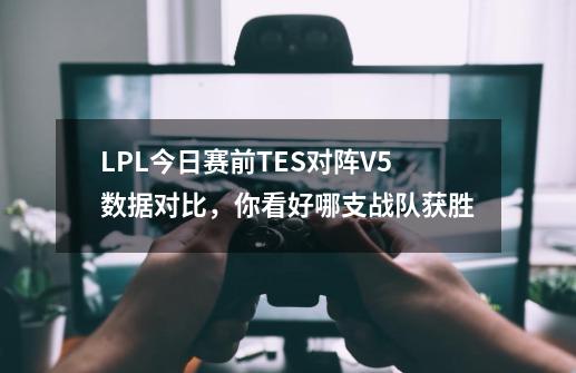LPL今日赛前TES对阵V5数据对比,你看好哪支战队获胜-第1张-游戏信息-龙启网