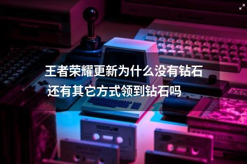 王者荣耀更新为什么没有钻石 还有其它方式领到钻石吗-第1张-游戏信息-龙启网